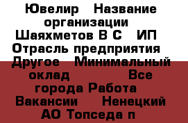 Ювелир › Название организации ­ Шаяхметов В.С., ИП › Отрасль предприятия ­ Другое › Минимальный оклад ­ 80 000 - Все города Работа » Вакансии   . Ненецкий АО,Топседа п.